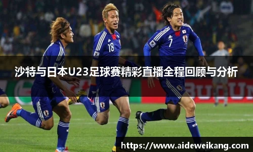 沙特与日本U23足球赛精彩直播全程回顾与分析